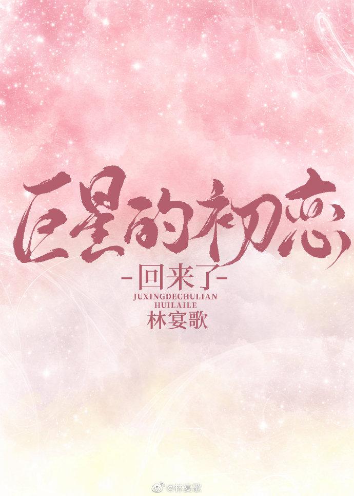 巨星的初恋回来了 完结+番外