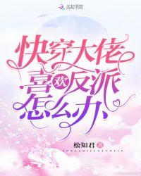 快穿大佬喜欢反派怎么办百度