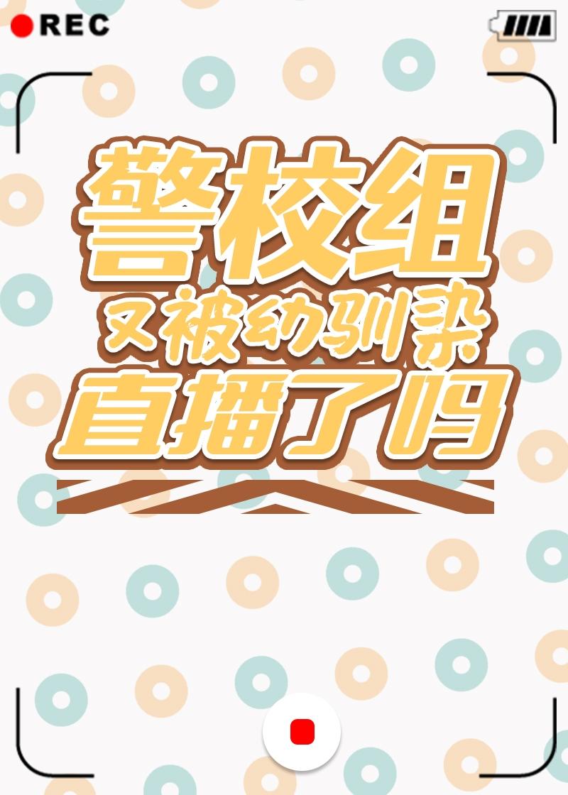 警校组又被幼驯染直播了吗免费
