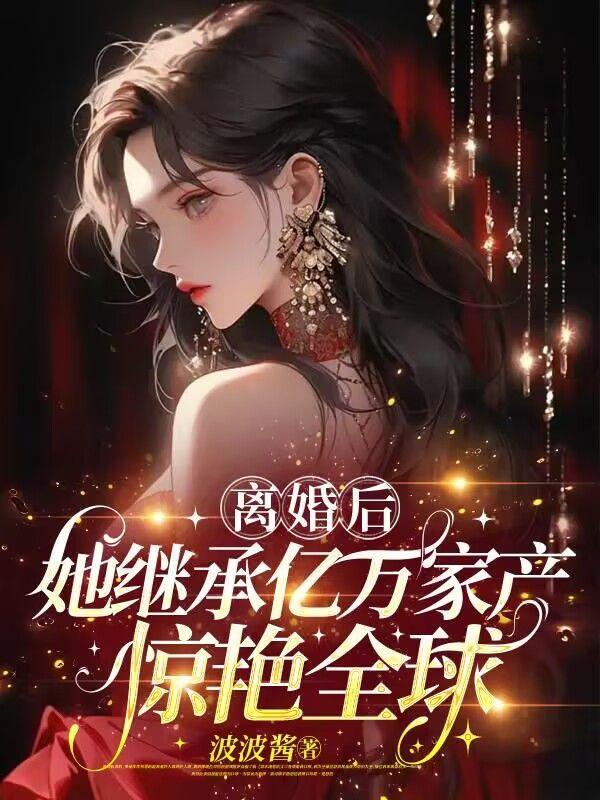 离婚后她继承万亿家产惊艳全球