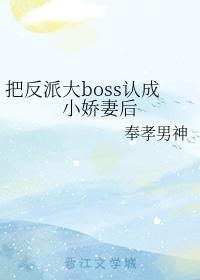 把反派大boss认成小娇妻后 作者奉孝