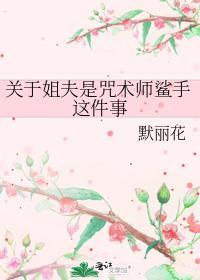 关于姐夫是咒术师鲨手这件事 默丽花