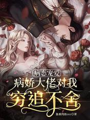 病态宠爱病娇大佬对我穷追不舍无弹窗