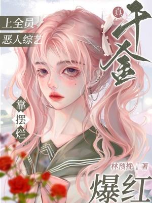 真千金上全员恶人综艺靠摆烂爆红林预挽