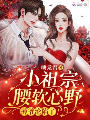 小祖宗腰软心野薄爷沦陷了免费全集