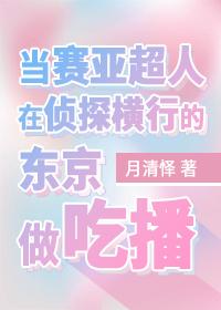 当赛亚超人在侦探横行的东京做吃播txt