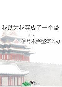 我以为我穿成了一个哥儿信号不完整