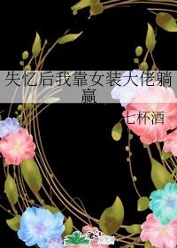 失忆后我靠女装大佬躺赢 七杯酒