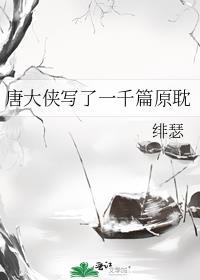 唐大侠写了一千篇原耽笔趣阁